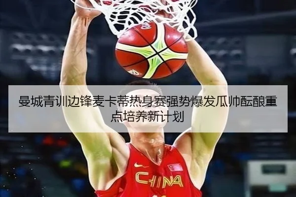 曼城青训边锋麦卡蒂热身赛强势爆发瓜帅酝酿重点培养新计划