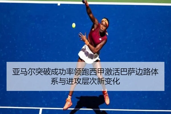 亚马尔突破成功率领跑西甲激活巴萨边路体系与进攻层次新变化