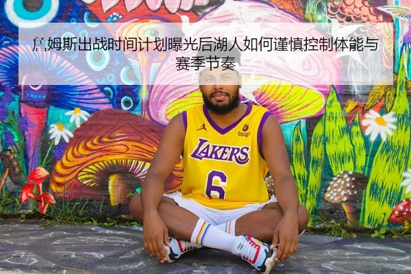 詹姆斯出战时间计划曝光后湖人如何谨慎控制体能与赛季节奏