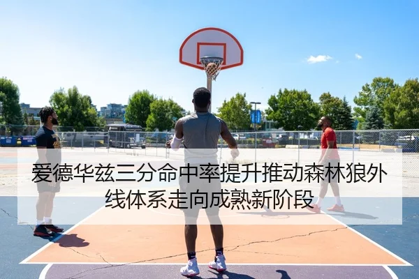 爱德华兹三分命中率提升推动森林狼外线体系走向成熟新阶段